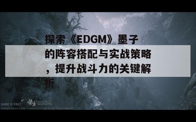 探索《EDGM》墨子的阵容搭配与实战策略，提升战斗力的关键解析