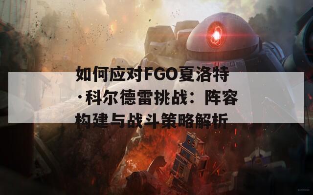 如何应对FGO夏洛特·科尔德雷挑战：阵容构建与战斗策略解析