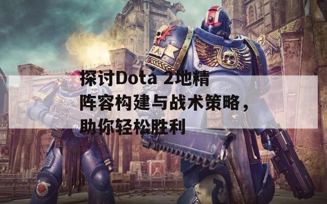 探讨Dota 2地精阵容构建与战术策略，助你轻松胜利