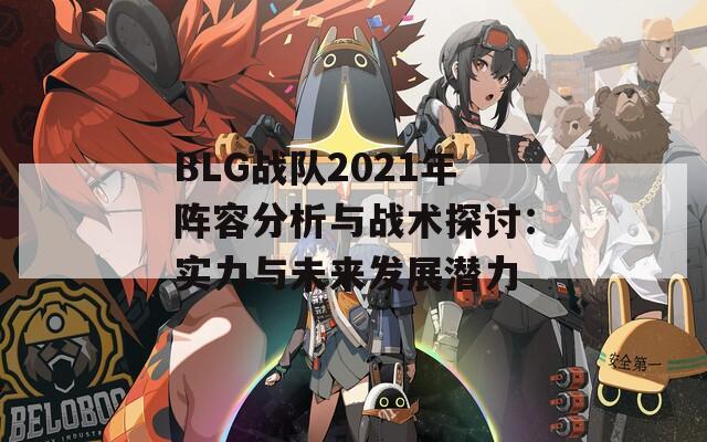 BLG战队2021年阵容分析与战术探讨：实力与未来发展潜力