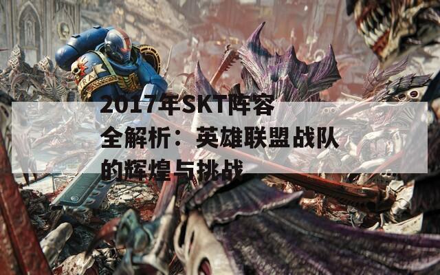 2017年SKT阵容全解析：英雄联盟战队的辉煌与挑战