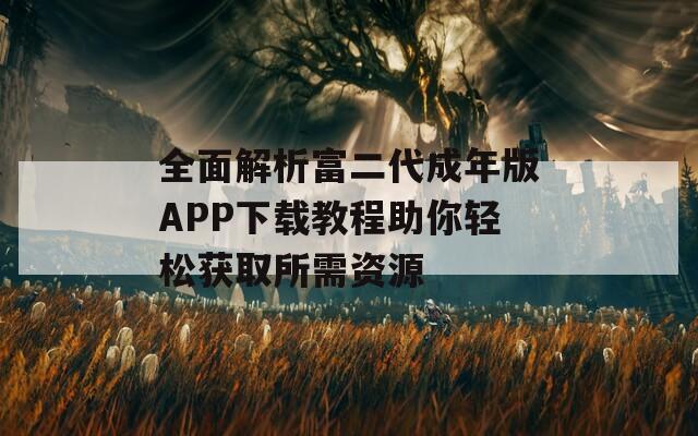 全面解析富二代成年版APP下载教程助你轻松获取所需资源