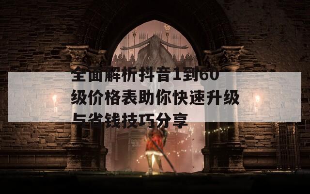 全面解析抖音1到60级价格表助你快速升级与省钱技巧分享