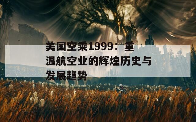 美国空乘1999：重温航空业的辉煌历史与发展趋势