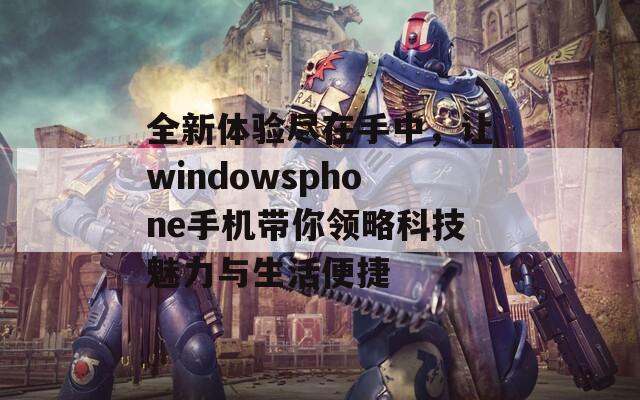 全新体验尽在手中，让windowsphone手机带你领略科技魅力与生活便捷