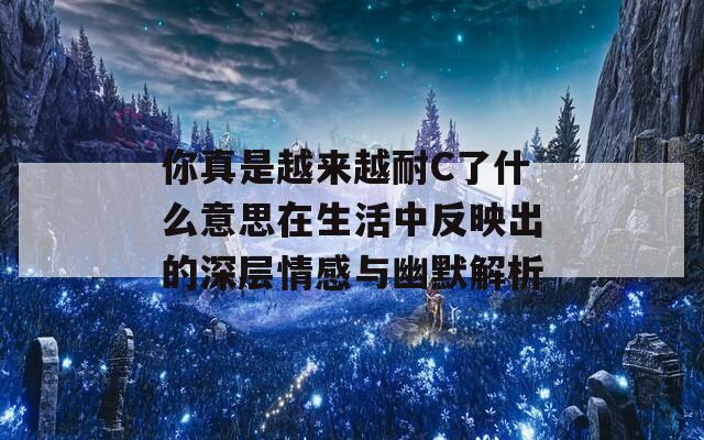 你真是越来越耐C了什么意思在生活中反映出的深层情感与幽默解析