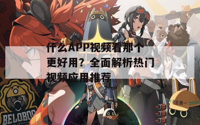 什么APP视频看那个更好用？全面解析热门视频应用推荐