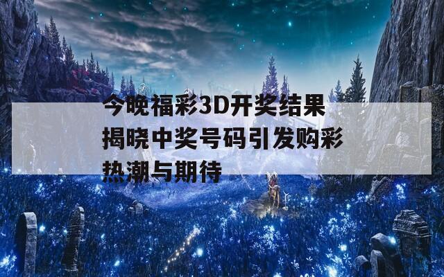 今晚福彩3D开奖结果揭晓中奖号码引发购彩热潮与期待