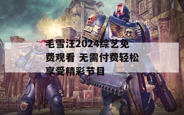 毛雪汪2024综艺免费观看 无需付费轻松享受精彩节目