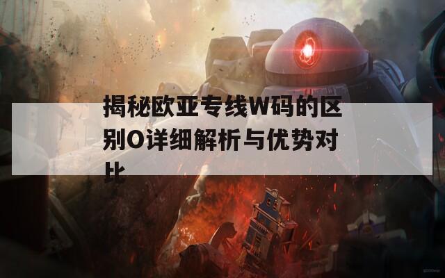 揭秘欧亚专线W码的区别O详细解析与优势对比