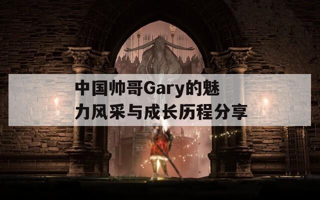 中国帅哥Gary的魅力风采与成长历程分享