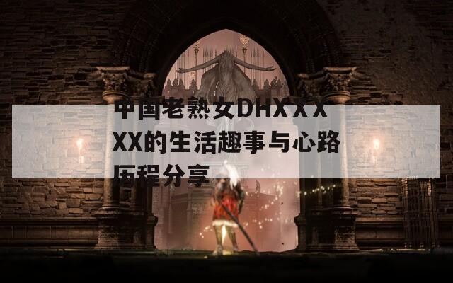 中国老熟女DHXⅩXXX的生活趣事与心路历程分享