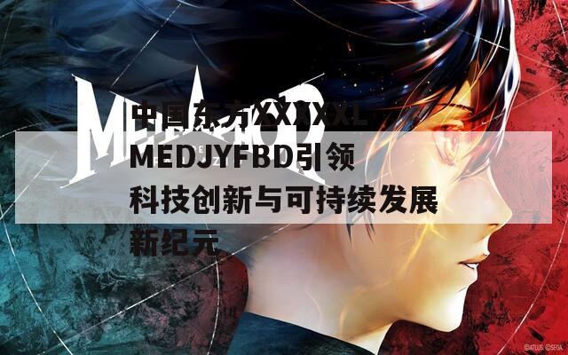 中国东方XXXXXLMEDJYFBD引领科技创新与可持续发展新纪元