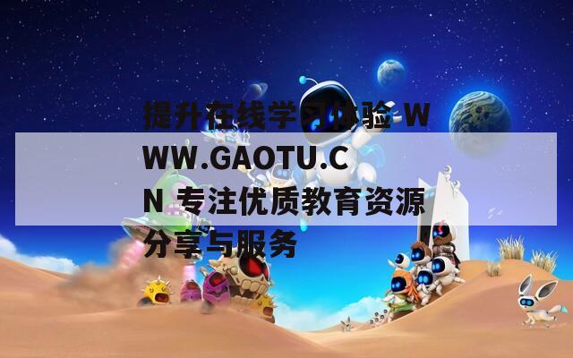 提升在线学习体验 WWW.GAOTU.CN 专注优质教育资源分享与服务