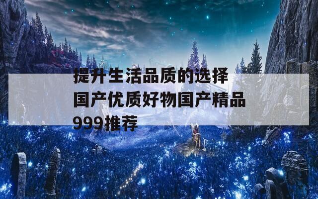 提升生活品质的选择 国产优质好物国产精品999推荐