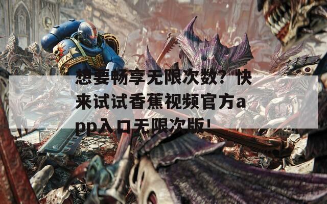 想要畅享无限次数？快来试试香蕉视频官方app入口无限次版！