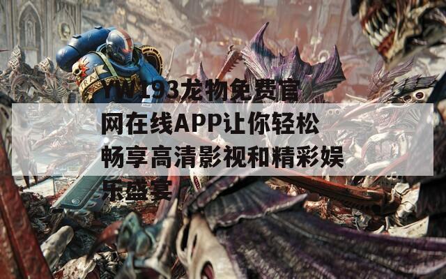 YW193龙物免费官网在线APP让你轻松畅享高清影视和精彩娱乐盛宴