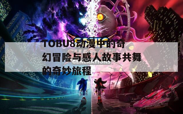 TOBU8动漫中的奇幻冒险与感人故事共舞的奇妙旅程