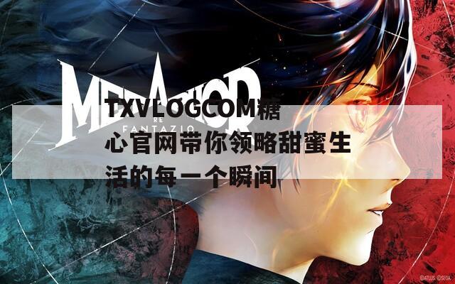 TXVLOGCOM糖心官网带你领略甜蜜生活的每一个瞬间