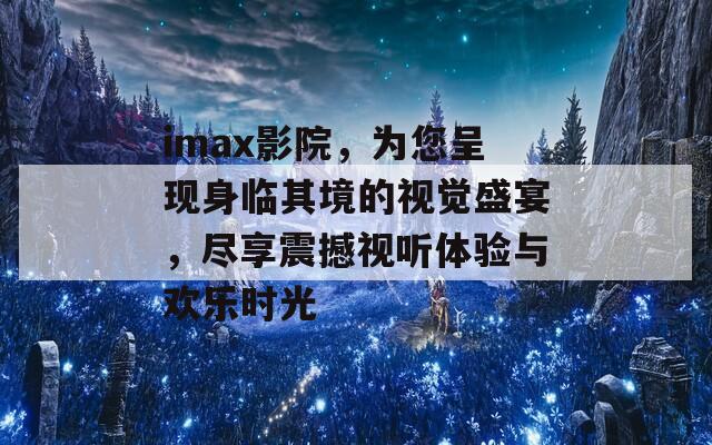 imax影院，为您呈现身临其境的视觉盛宴，尽享震撼视听体验与欢乐时光