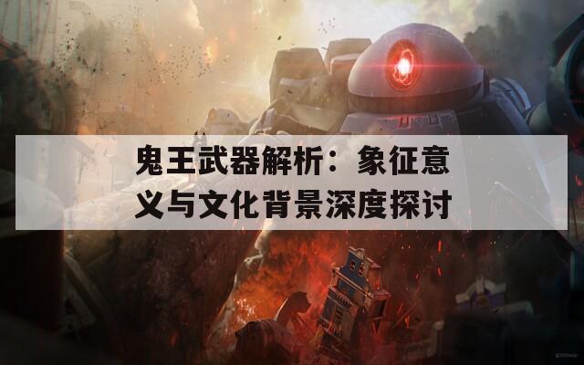 鬼王武器解析：象征意义与文化背景深度探讨