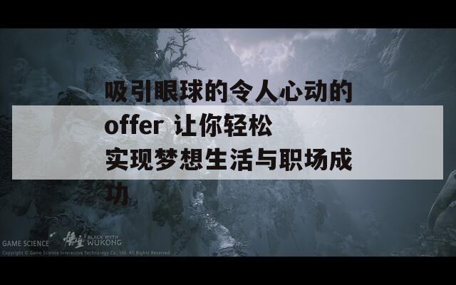 吸引眼球的令人心动的offer 让你轻松实现梦想生活与职场成功