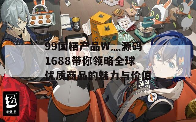 99国精产品W灬源码1688带你领略全球优质商品的魅力与价值