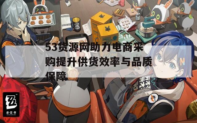 53货源网助力电商采购提升供货效率与品质保障