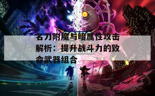 名刀附魔与暗属性攻击解析：提升战斗力的致命武器组合