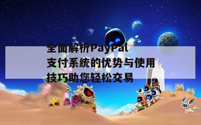 全面解析PayPal支付系统的优势与使用技巧助您轻松交易