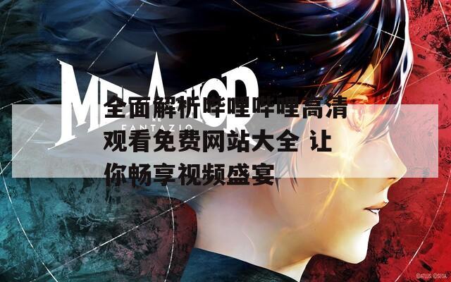 全面解析哔哩哔哩高清观看免费网站大全 让你畅享视频盛宴