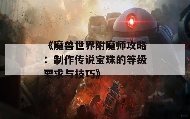 《魔兽世界附魔师攻略：制作传说宝珠的等级要求与技巧》