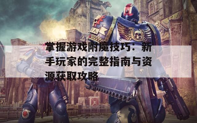 掌握游戏附魔技巧：新手玩家的完整指南与资源获取攻略