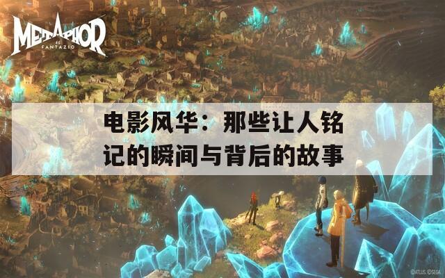 电影风华：那些让人铭记的瞬间与背后的故事