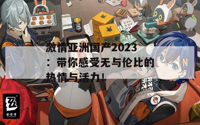 激情亚洲国产2023：带你感受无与伦比的热情与活力！