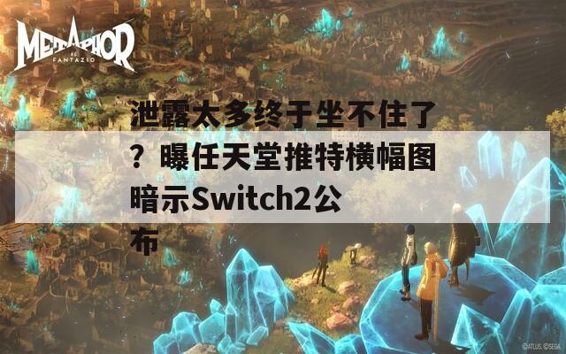 泄露太多终于坐不住了？曝任天堂推特横幅图暗示Switch2公布