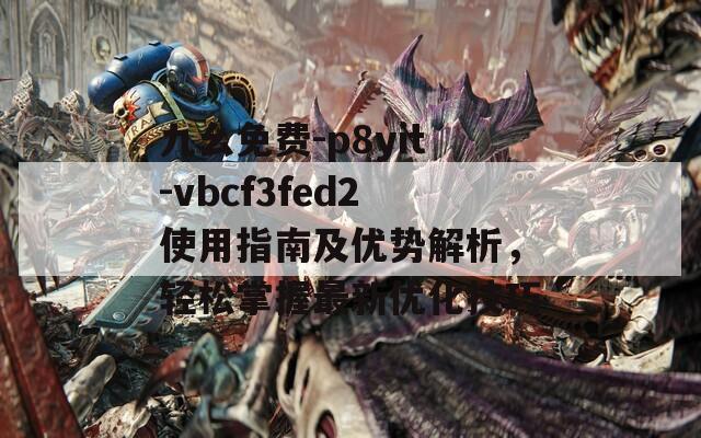 九幺免费-p8yit-vbcf3fed2使用指南及优势解析，轻松掌握最新优化技巧