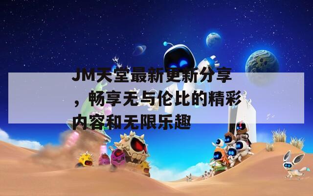 JM天堂最新更新分享，畅享无与伦比的精彩内容和无限乐趣