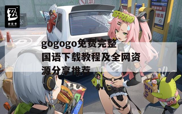 gogogo免费完整国语下载教程及全网资源分享推荐