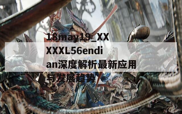 18may19_XXXXXL56endian深度解析最新应用与发展趋势