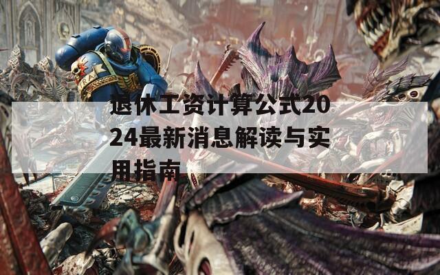 退休工资计算公式2024最新消息解读与实用指南