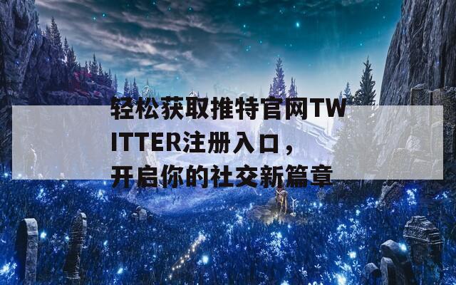 轻松获取推特官网TWITTER注册入口，开启你的社交新篇章