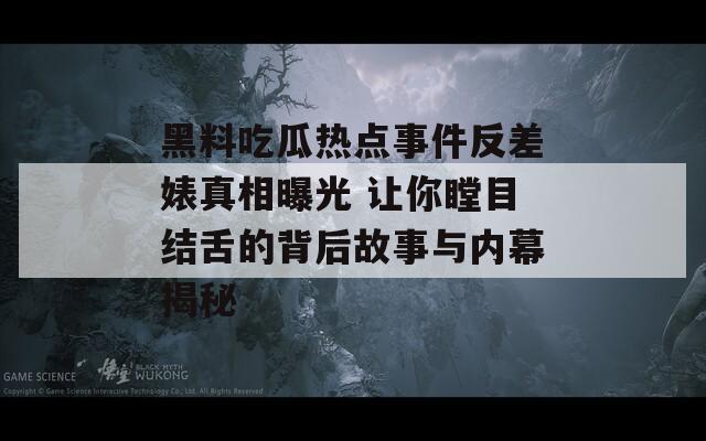 黑料吃瓜热点事件反差婊真相曝光 让你瞠目结舌的背后故事与内幕揭秘