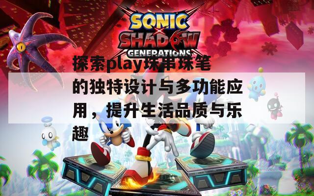 探索play珠串珠笔的独特设计与多功能应用，提升生活品质与乐趣