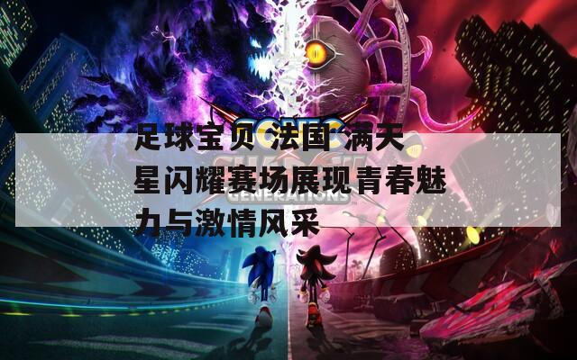 足球宝贝 法国 满天星闪耀赛场展现青春魅力与激情风采