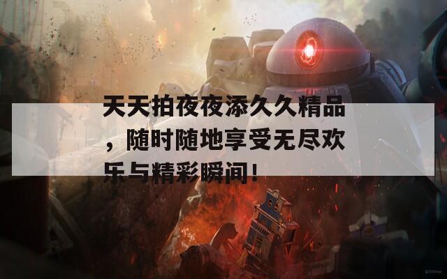 天天拍夜夜添久久精品，随时随地享受无尽欢乐与精彩瞬间！