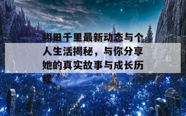 翔田千里最新动态与个人生活揭秘，与你分享她的真实故事与成长历程