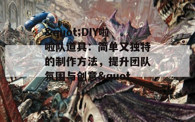 "DIY啦啦队道具：简单又独特的制作方法，提升团队氛围与创意"