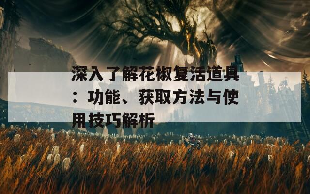 深入了解花椒复活道具：功能、获取方法与使用技巧解析