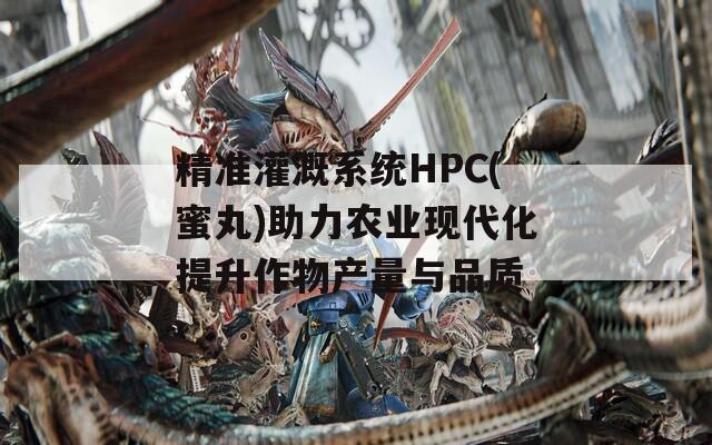 精准灌溉系统HPC(蜜丸)助力农业现代化提升作物产量与品质